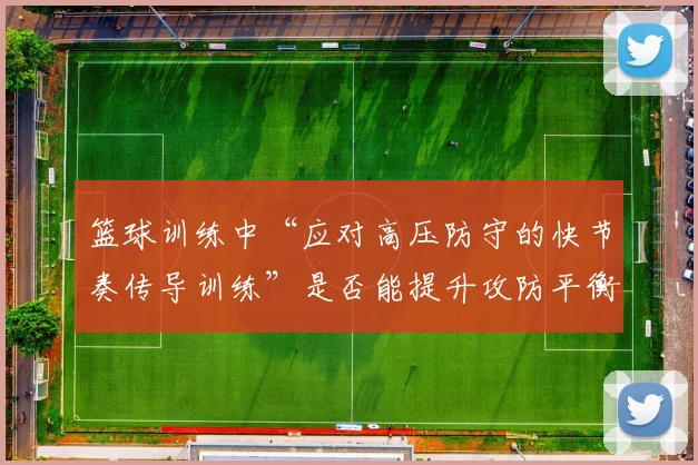 篮球训练中“应对高压防守的快节奏传导训练”是否能提升攻防平衡度