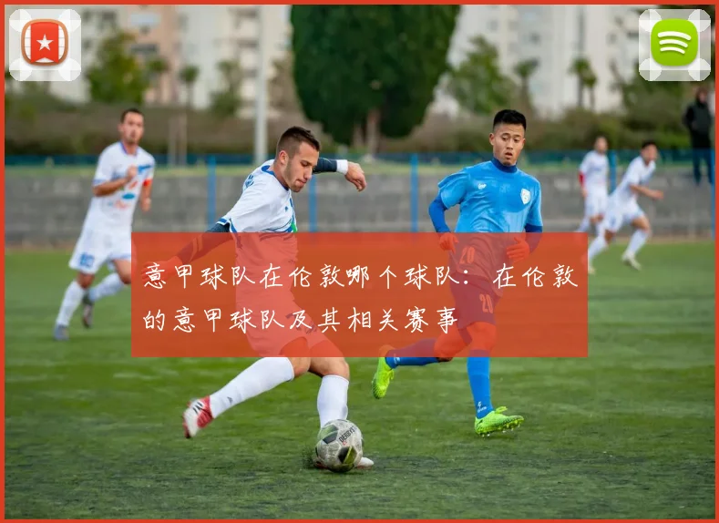 意甲球队在伦敦哪个球队：在伦敦的意甲球队及其相关赛事