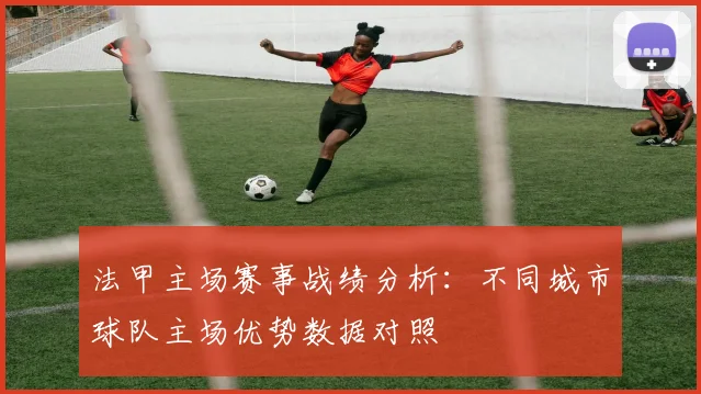 法甲主场赛事战绩分析:不同城市球队主场优势数据对照