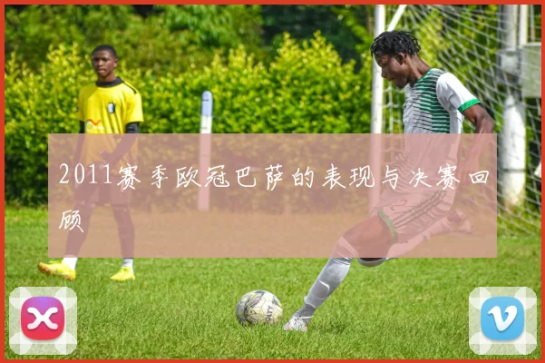 2011赛季欧冠巴萨的表现与决赛回顾