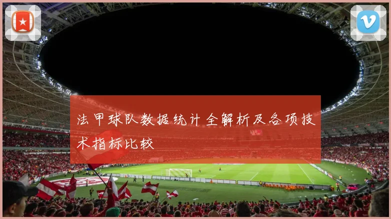 法甲球队数据统计全解析及各项技术指标比较