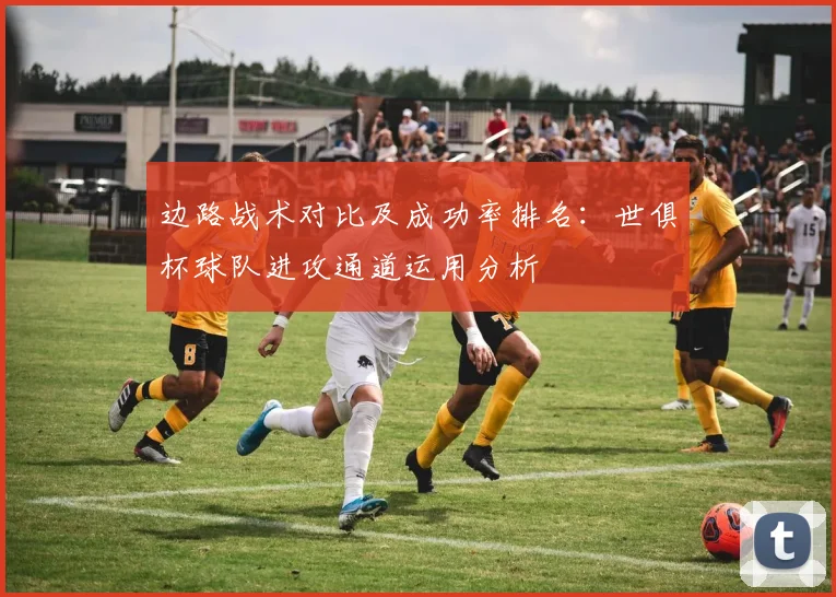 边路战术对比及成功率排名：世俱杯球队进攻通道运用分析