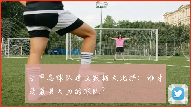 法甲各球队进攻数据大比拼:谁才是最具火力的球队?