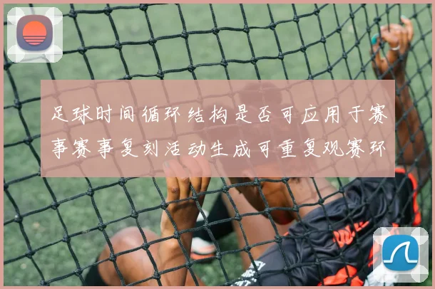 足球时间循环结构是否可应用于赛事赛事复刻活动生成可重复观赛环节