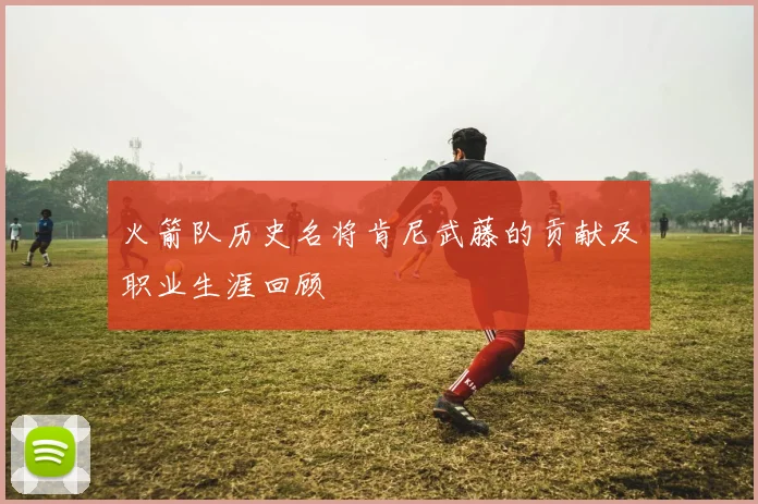 火箭队历史名将肯尼武藤的贡献及职业生涯回顾