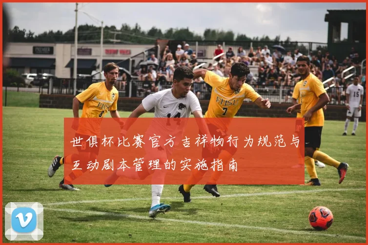 世俱杯比赛官方吉祥物行为规范与互动剧本管理的实施指南