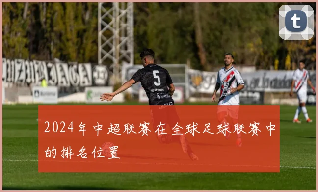 2024年中超联赛在全球足球联赛中的排名位置