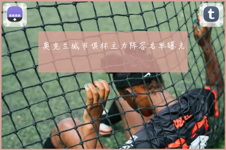 奥克兰城市俱杯主力阵容名单曝光