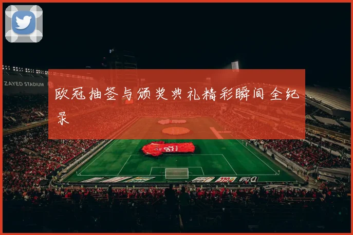 欧冠抽签与颁奖典礼精彩瞬间全纪录