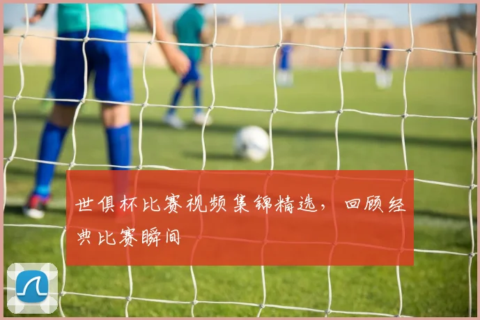 世俱杯比赛视频集锦精选,回顾经典比赛瞬间