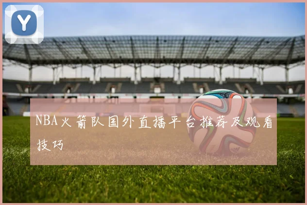 NBA火箭队国外直播平台推荐及观看技巧